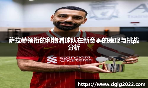 萨拉赫领衔的利物浦球队在新赛季的表现与挑战分析