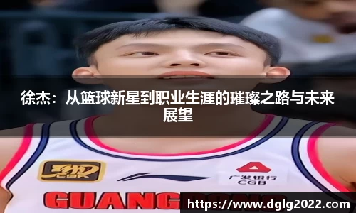 徐杰：从篮球新星到职业生涯的璀璨之路与未来展望